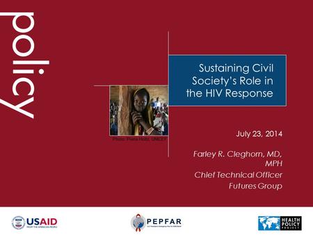 Sustaining Civil Society’s Role in the HIV Response Farley R. Cleghorn, MD, MPH Chief Technical Officer Futures Group July 23, 2014 Photo: Pierre Holtz,
