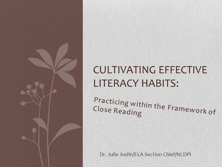 Practicing within the Framework of Close Reading CULTIVATING EFFECTIVE LITERACY HABITS: Dr. Julie Joslin/ELA Section Chief/NCDPI.