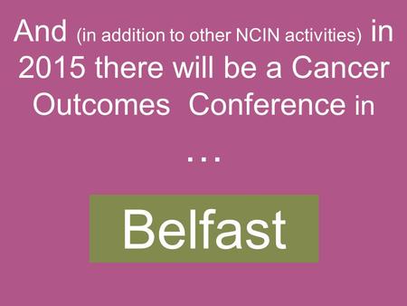 Belfast And (in addition to other NCIN activities) in 2015 there will be a Cancer Outcomes Conference in …