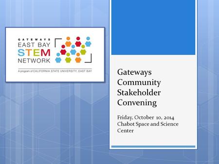 Gateways Community Stakeholder Convening Friday, October 10, 2014 Chabot Space and Science Center.