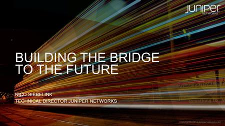 Copyright © 2014 Juniper Networks, Inc. 1 BUILDING THE BRIDGE NICO SIEBELINK TECHNICAL DIRECTOR JUNIPER NETWORKS TO THE FUTURE.