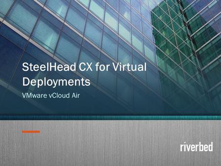 Copyright 2014 Riverbed Inc. Confidential. 1 SteelHead CX for Virtual Deployments VMware vCloud Air.