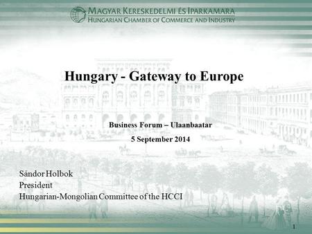 1 Hungary - Gateway to Europe Sándor Holbok President Hungarian-Mongolian Committee of the HCCI Business Forum – Ulaanbaatar 5 September 2014.