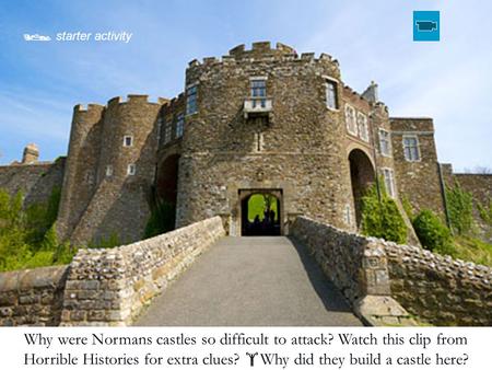 Why were Normans castles so difficult to attack? Watch this clip from Horrible Histories for extra clues?  Why did they build a castle here?  starter.