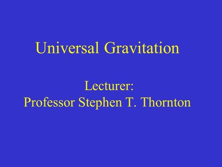 Universal Gravitation Lecturer: Professor Stephen T. Thornton.