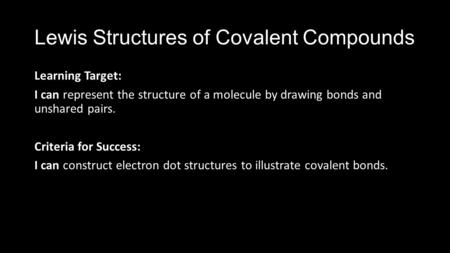 Lewis Structures of Covalent Compounds Learning Target: I can represent the structure of a molecule by drawing bonds and unshared pairs. Criteria for Success: