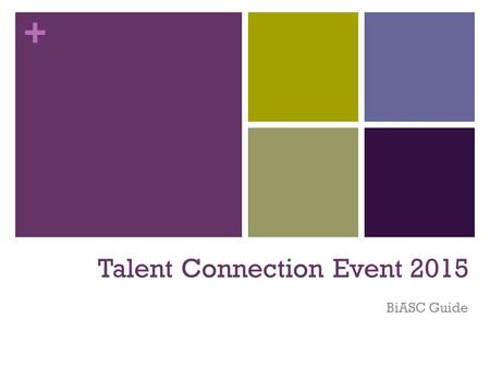+ Talent Connection Event 2015 BiASC Guide. + What - Who – Why - When What The annual Talent Connection Event aims to create a forum and marketplace for.
