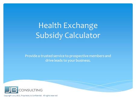 Health Exchange Subsidy Calculator Provide a trusted service to prospective members and drive leads to your business. Copyright 2014 JBCG, Proprietary.