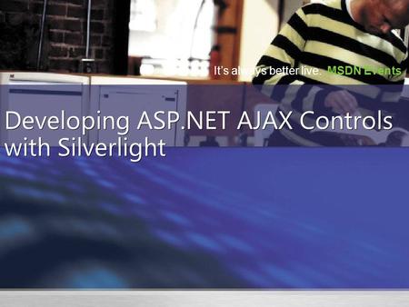 It’s always better live. MSDN Events Developing ASP.NET AJAX Controls with Silverlight.