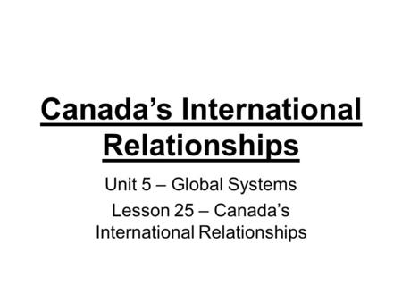 Canada’s International Relationships Unit 5 – Global Systems Lesson 25 – Canada’s International Relationships.