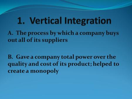 1. Vertical Integration A. The process by which a company buys out all of its suppliers B. Gave a company total power over the quality and cost of its.