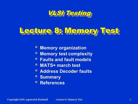 Copyright 2005, Agrawal & BushnellLecture 8: Memory Test1  Memory organization  Memory test complexity  Faults and fault models  MATS+ march test 