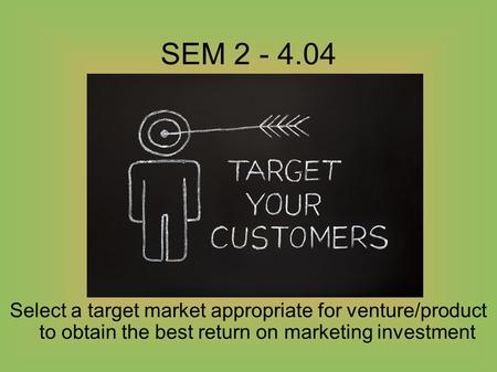SEM 2 - 4.04 Select a target market appropriate for venture/product to obtain the best return on marketing investment.