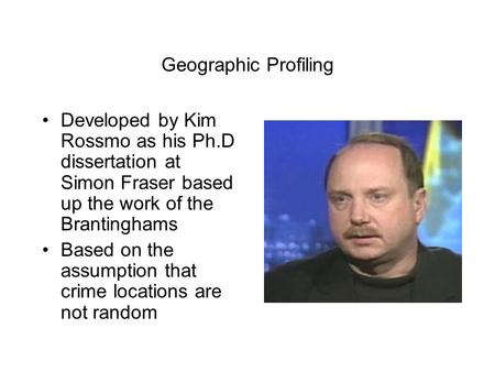Geographic Profiling Developed by Kim Rossmo as his Ph.D dissertation at Simon Fraser based up the work of the Brantinghams Based on the assumption that.