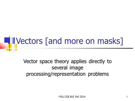 1 MSU CSE 803 Fall 2014 Vectors [and more on masks] Vector space theory applies directly to several image processing/representation problems.