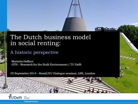 Challenge the future Delft University of Technology The Dutch business model in social renting: 25 September 2014 – Brazil/EU Dialogue seminar, LSE, London.