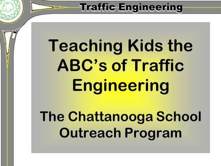 Traffic Engineering Teaching Kids the ABC’s of Traffic Engineering The Chattanooga School Outreach Program.