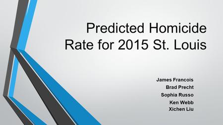 Predicted Homicide Rate for 2015 St. Louis James Francois Brad Precht Sophia Russo Ken Webb Xichen Liu.