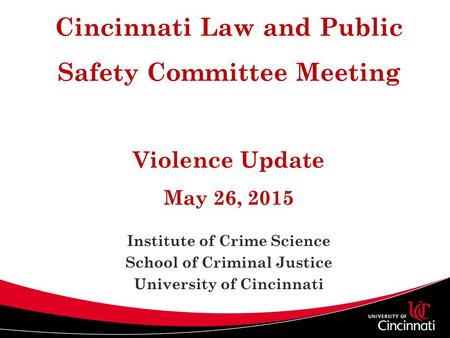 Cincinnati Law and Public Safety Committee Meeting Violence Update May 26, 2015 Institute of Crime Science School of Criminal Justice University of Cincinnati.