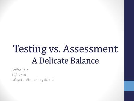 Testing vs. Assessment A Delicate Balance Coffee Talk 12/12/14 Lafayette Elementary School.