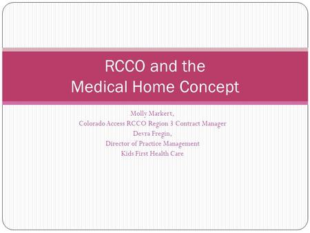 RCCO and the Medical Home Concept Molly Markert, Colorado Access RCCO Region 3 Contract Manager Devra Fregin, Director of Practice Management Kids First.