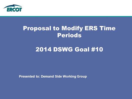 Proposal to Modify ERS Time Periods 2014 DSWG Goal #10 Presented to: Demand Side Working Group.