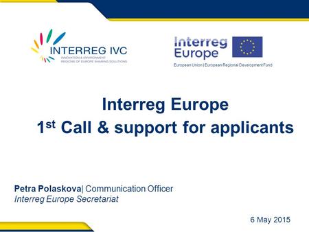 European Union | European Regional Development Fund Interreg Europe 1 st Call & support for applicants Petra Polaskova| Communication Officer Interreg.