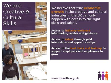 We are Creative & Cultural Skills www.ccskills.org.uk We believe that true economic growth in the creative and cultural industries in the UK can only happen.