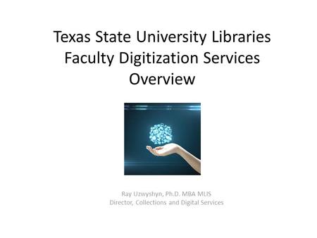 Texas State University Libraries Faculty Digitization Services Overview Ray Uzwyshyn, Ph.D. MBA MLIS Director, Collections and Digital Services.