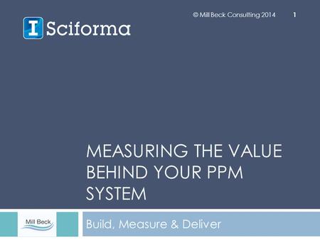 MEASURING THE VALUE BEHIND YOUR PPM SYSTEM Build, Measure & Deliver © Mill Beck Consulting 2014 1.