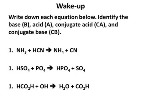 Wake-up Write down each equation below. Identify the base (B), acid (A), conjugate acid (CA), and conjugate base (CB). 1.NH 3 + HCN  NH 4 + CN 1.HSO 4.
