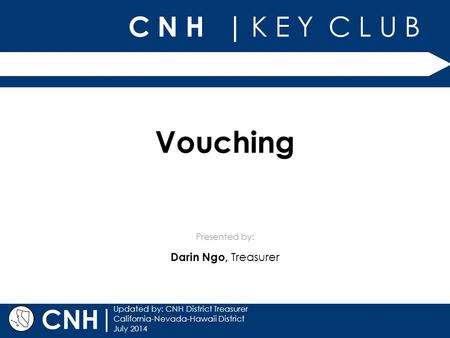 C N H | K E Y C L U B Presented by: | Updated by: CNH District Treasurer California-Nevada-Hawaii District July 2014 CNH Vouching Darin Ngo, Treasurer.