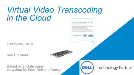 Virtual Video Transcoding in the Cloud Dell World, 2014 Kim Crawford Based on a white paper co-written by Intel, Dell and Artesyn.