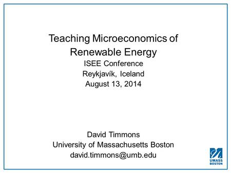 Teaching Microeconomics of Renewable Energy ISEE Conference Reykjavík, Iceland August 13, 2014 David Timmons University of Massachusetts Boston
