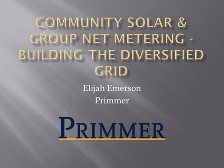 Elijah Emerson Primmer. Community Solar is:  Local  Smaller Scale  Distributed (benefits local electric grid)  Driven by community needs (not industry)