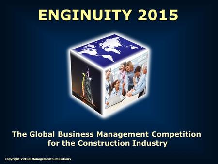 The Global Business Management Competition for the Construction Industry for the Construction Industry ENGINUITY 2015 Copyright Virtual Management Simulations.