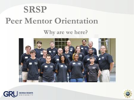 SRSP Peer Mentor Orientation Why are we here?. SRSP Peer Mentoring Some of the best mentors of students are other students.