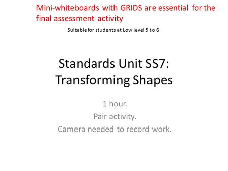 Standards Unit SS7: Transforming Shapes 1 hour. Pair activity. Camera needed to record work. Suitable for students at Low level 5 to 6 Mini-whiteboards.