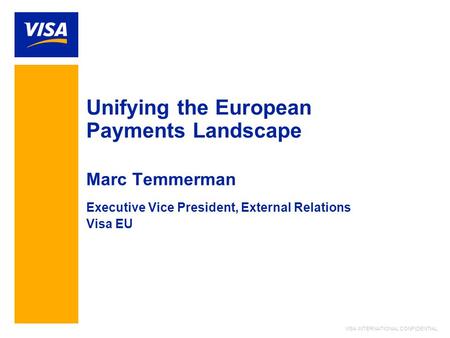 VISA INTERNATIONAL CONFIDENTIAL Unifying the European Payments Landscape Marc Temmerman Executive Vice President, External Relations Visa EU.