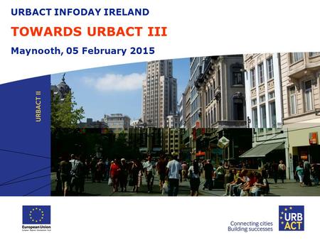 URBACT INFODAY IRELAND TOWARDS URBACT III Maynooth, 05 February 2015.
