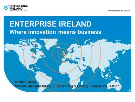 ENTERPRISE IRELAND Where innovation means business Deirdre Glenn, Director, Manufacturing, Engineering & Energy Commercialisation.