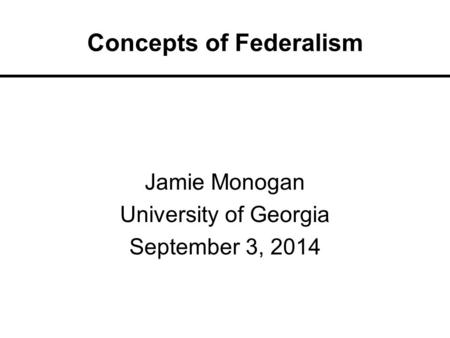 Concepts of Federalism Jamie Monogan University of Georgia September 3, 2014.