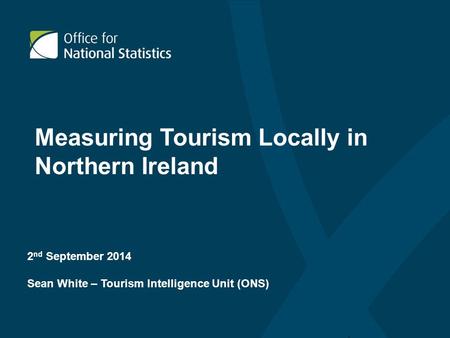 2 nd September 2014 Sean White – Tourism Intelligence Unit (ONS) Measuring Tourism Locally in Northern Ireland.