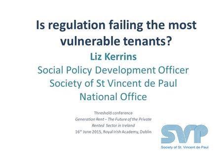 Is regulation failing the most vulnerable tenants? Liz Kerrins Social Policy Development Officer Society of St Vincent de Paul National Office Threshold.