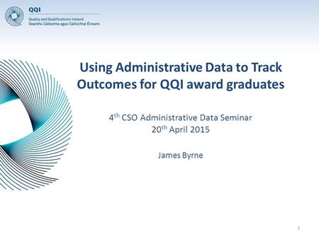 Using Administrative Data to Track Outcomes for QQI award graduates 4 th CSO Administrative Data Seminar 20 th April 2015 James Byrne 1.