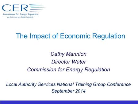 The Impact of Economic Regulation Cathy Mannion Director Water Commission for Energy Regulation Local Authority Services National Training Group Conference.