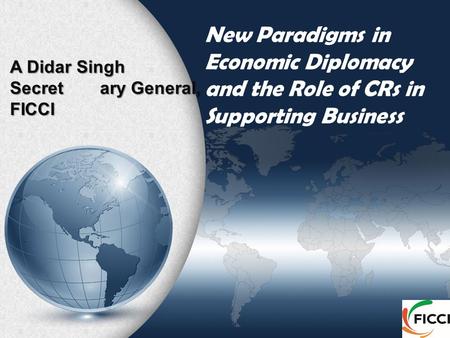 New Paradigms in Economic Diplomacy and the Role of CRs in Supporting Business A Didar Singh Secretary General, FICCI.