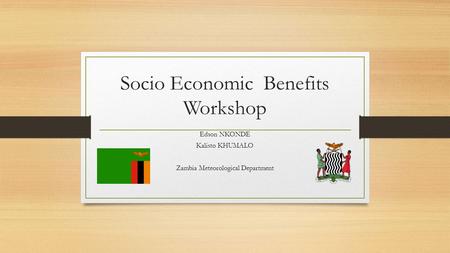 Socio Economic Benefits Workshop Edson NKONDE Kalisto KHUMALO Zambia Meteorological Department.