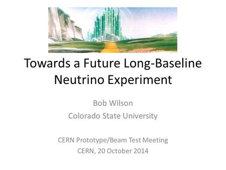 Towards a Future Long-Baseline Neutrino Experiment Bob Wilson Colorado State University CERN Prototype/Beam Test Meeting CERN, 20 October 2014.