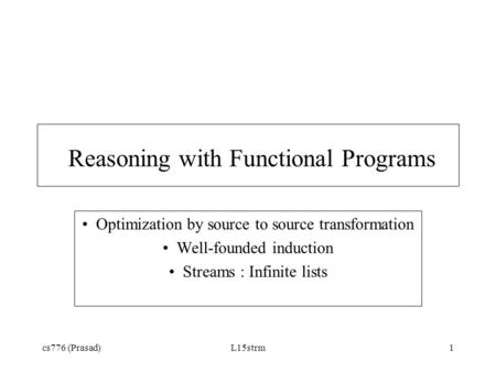 Cs776 (Prasad)L15strm1 Reasoning with Functional Programs Optimization by source to source transformation Well-founded induction Streams : Infinite lists.